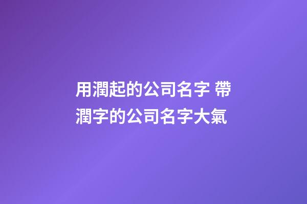 用潤起的公司名字 帶潤字的公司名字大氣-第1張-公司起名-玄機(jī)派